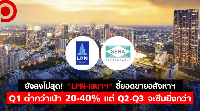 ยังลงไม่สุด! “LPN-เสนาฯ” ชี้ยอดขายอสังหาฯ Q1 ต่ำกว่าเป้า 20-40% แต่ Q2-Q3 จะซึมยิ่งกว่า