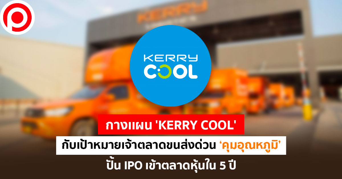 กางเเผน 'Kerry Cool' กับเป้าหมายเจ้าตลาดขนส่งคุมอุณหภูมิ ปั้น Ipo  เข้าตลาดหุ้นใน 5 ปี | Positioning Magazine